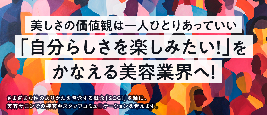 美しさの価値観は一人ひとりあっていい。「自分らしさを楽しみたい！」をかなえる美容業界へ！さまざまな性のありかたを包含する概念「SOGIE」を軸に、美容サロンでの接客やスタッフコミュニケーションを考えます。