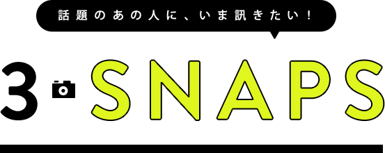 話題のあの人に、いま訊きたい！3SNAPS