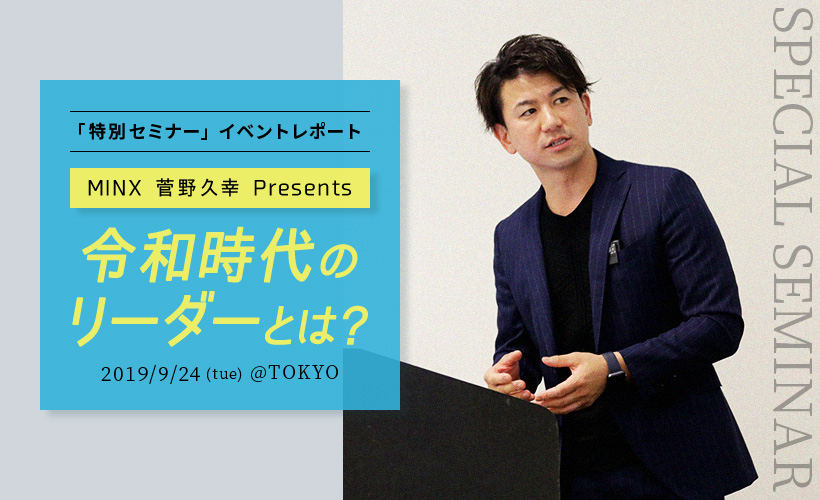 「特別セミナー」イベントレポート MINX 菅野久幸 Presents 令和時代のリーダーとは？ 2019/9/24(tue) @TOKYO