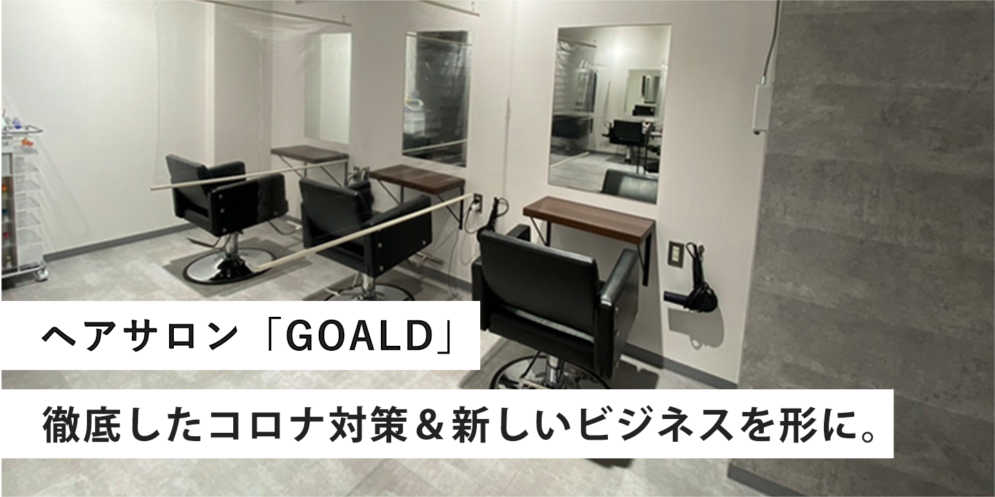 Vol.7 ヘアサロン「GOALD」徹底した対策＆新しいビジネス。