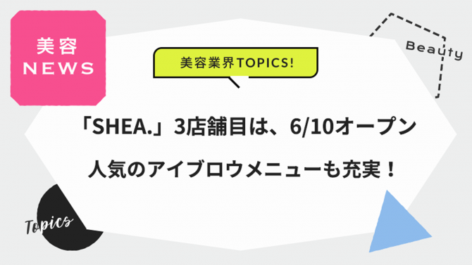 「SHEA.」3店舗目は、6/10オープン！アイブロウメニューも充実