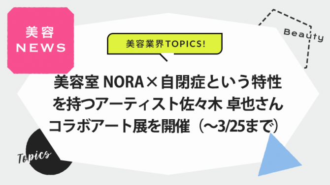 美容室NORA×自閉症という特性を持つアーティスト佐々木 卓也さんとコラボアート展（～3/25）