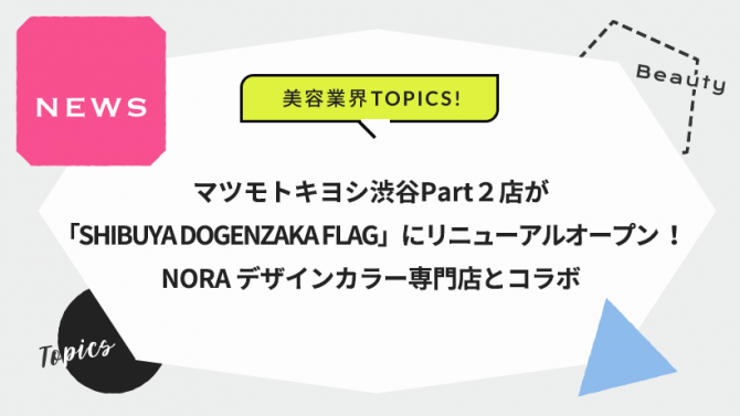 マツモトキヨシ渋谷Part2店が「SHIBUYA DOGENZAKA FLAG」にリニューアルオープン !NORA デザインカラー専門店とコラボ