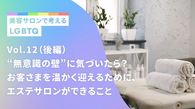 Vol.12／“無意識の壁”に気づいたら？お客さまを温かく迎えるために、エステサロンができること（後編）